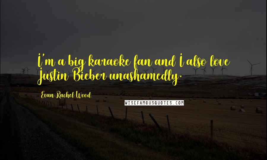 Evan Rachel Wood Quotes: I'm a big karaoke fan and I also love Justin Bieber unashamedly.