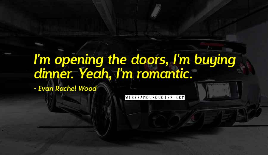 Evan Rachel Wood Quotes: I'm opening the doors, I'm buying dinner. Yeah, I'm romantic.