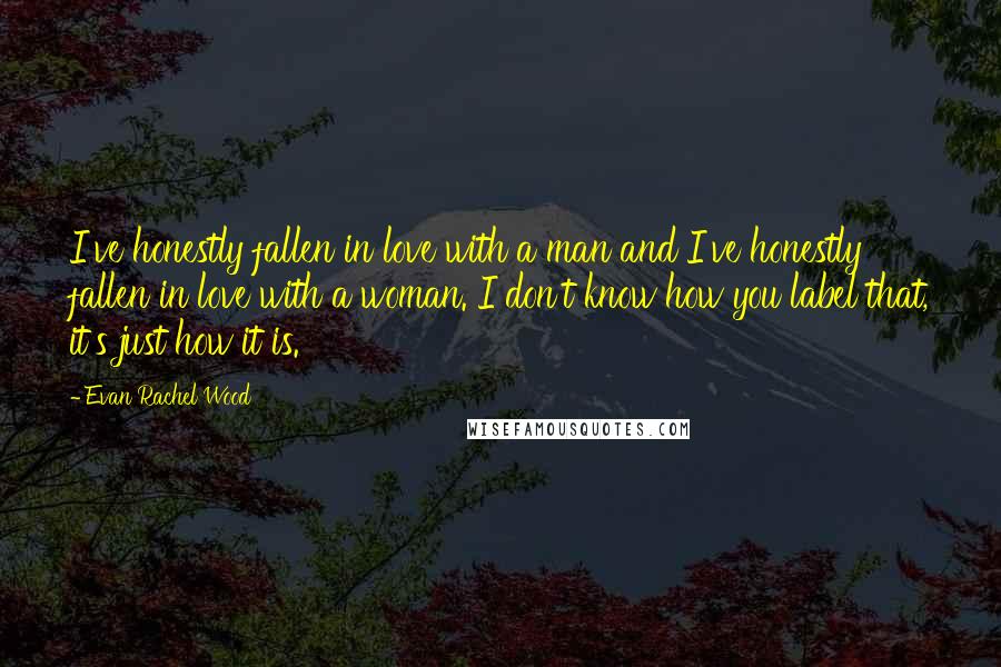 Evan Rachel Wood Quotes: I've honestly fallen in love with a man and I've honestly fallen in love with a woman. I don't know how you label that, it's just how it is.