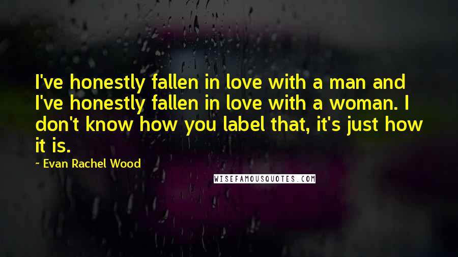 Evan Rachel Wood Quotes: I've honestly fallen in love with a man and I've honestly fallen in love with a woman. I don't know how you label that, it's just how it is.