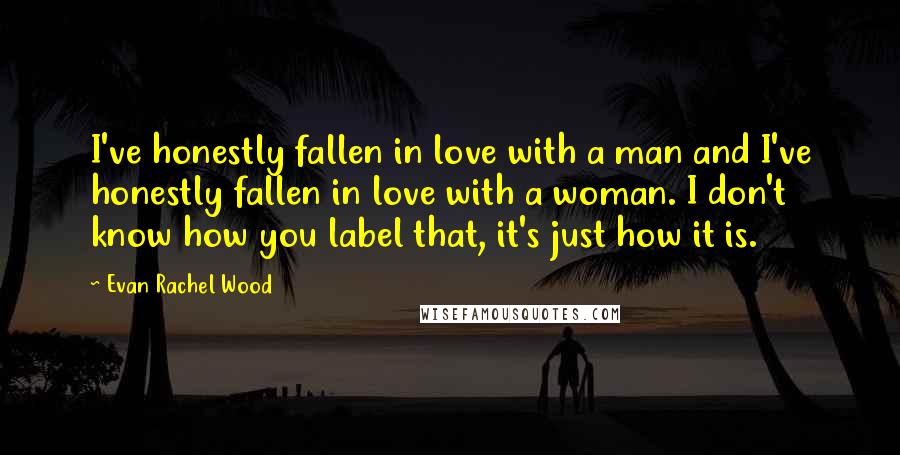 Evan Rachel Wood Quotes: I've honestly fallen in love with a man and I've honestly fallen in love with a woman. I don't know how you label that, it's just how it is.