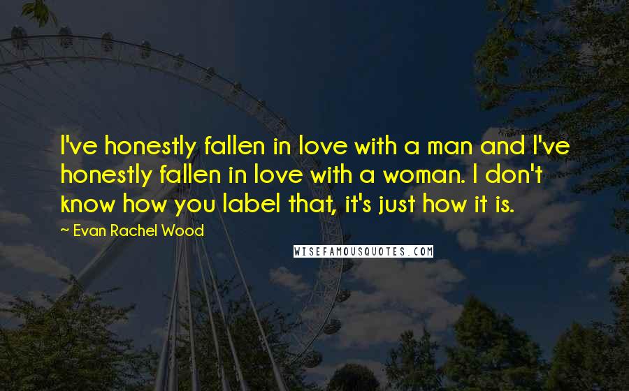 Evan Rachel Wood Quotes: I've honestly fallen in love with a man and I've honestly fallen in love with a woman. I don't know how you label that, it's just how it is.