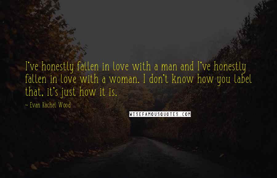 Evan Rachel Wood Quotes: I've honestly fallen in love with a man and I've honestly fallen in love with a woman. I don't know how you label that, it's just how it is.