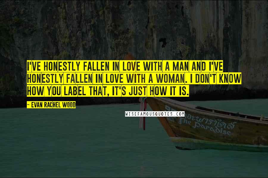 Evan Rachel Wood Quotes: I've honestly fallen in love with a man and I've honestly fallen in love with a woman. I don't know how you label that, it's just how it is.