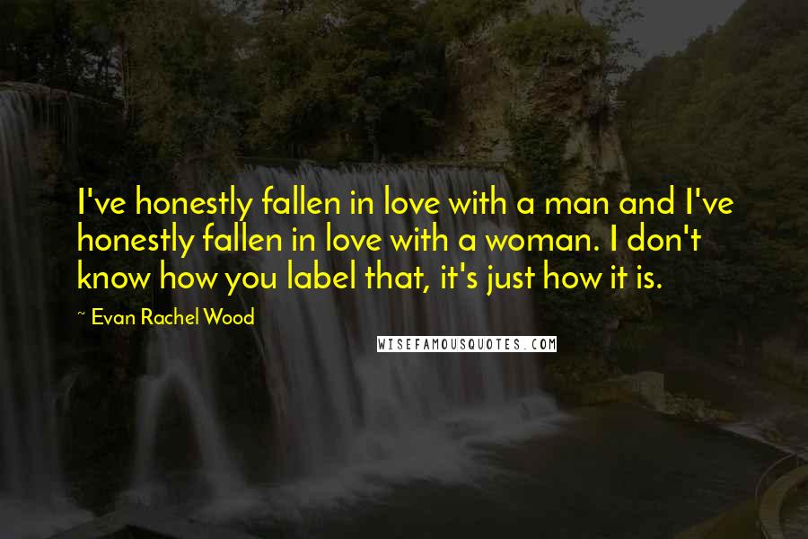 Evan Rachel Wood Quotes: I've honestly fallen in love with a man and I've honestly fallen in love with a woman. I don't know how you label that, it's just how it is.