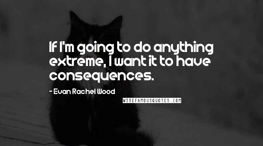 Evan Rachel Wood Quotes: If I'm going to do anything extreme, I want it to have consequences.