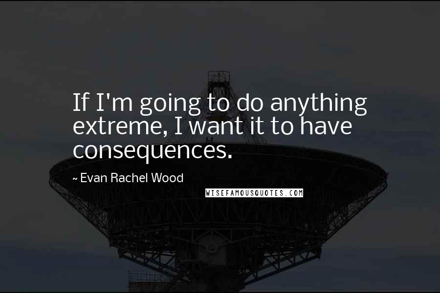 Evan Rachel Wood Quotes: If I'm going to do anything extreme, I want it to have consequences.