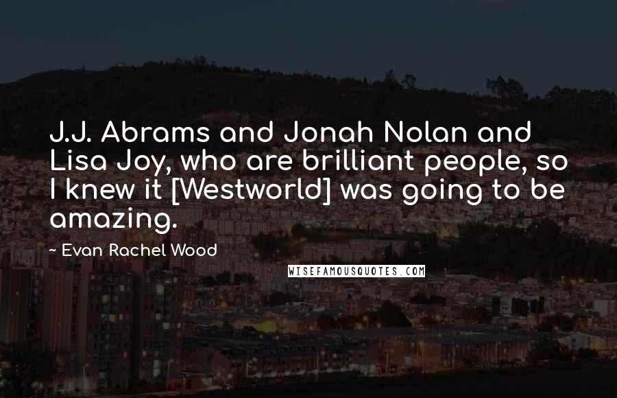 Evan Rachel Wood Quotes: J.J. Abrams and Jonah Nolan and Lisa Joy, who are brilliant people, so I knew it [Westworld] was going to be amazing.