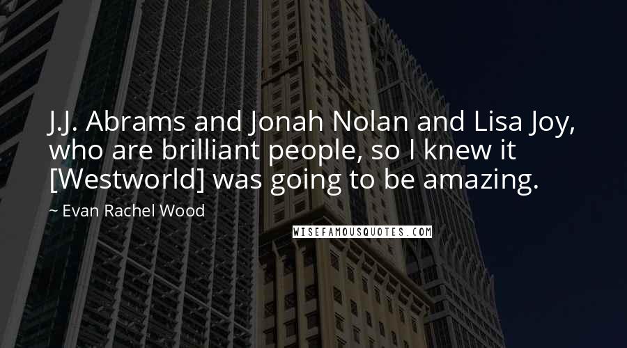 Evan Rachel Wood Quotes: J.J. Abrams and Jonah Nolan and Lisa Joy, who are brilliant people, so I knew it [Westworld] was going to be amazing.
