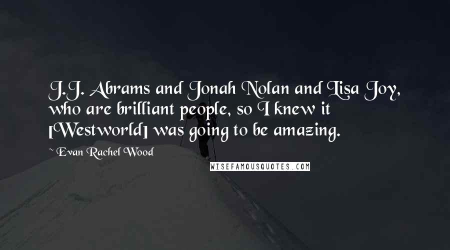 Evan Rachel Wood Quotes: J.J. Abrams and Jonah Nolan and Lisa Joy, who are brilliant people, so I knew it [Westworld] was going to be amazing.