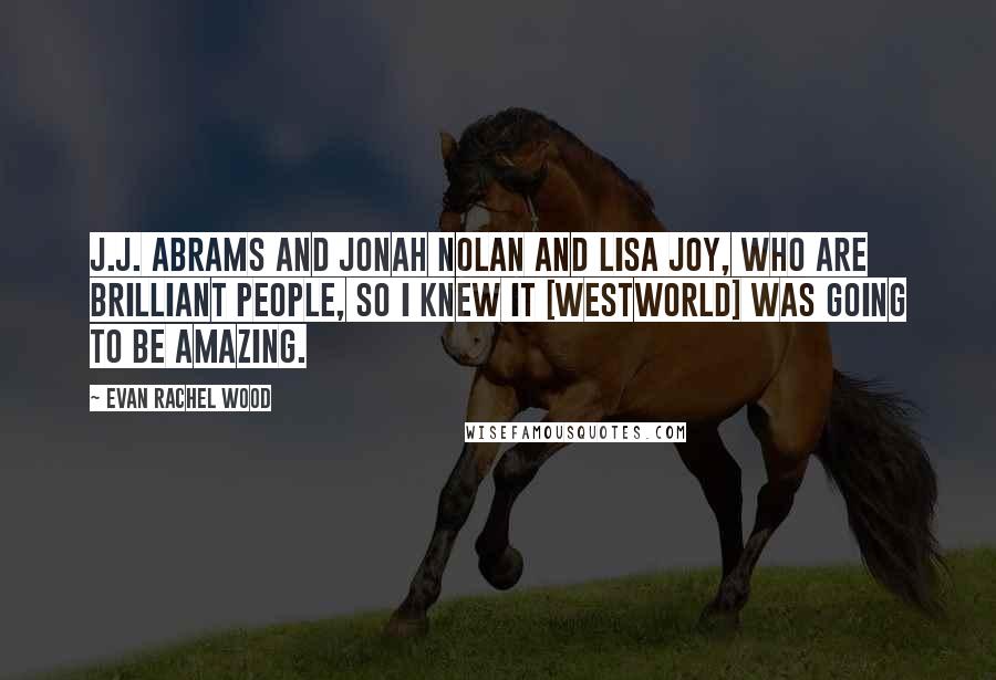 Evan Rachel Wood Quotes: J.J. Abrams and Jonah Nolan and Lisa Joy, who are brilliant people, so I knew it [Westworld] was going to be amazing.