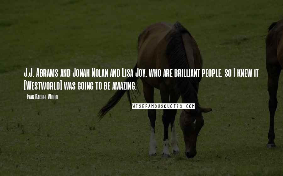 Evan Rachel Wood Quotes: J.J. Abrams and Jonah Nolan and Lisa Joy, who are brilliant people, so I knew it [Westworld] was going to be amazing.