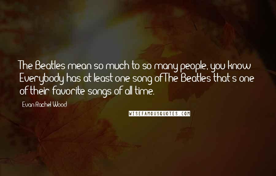 Evan Rachel Wood Quotes: The Beatles mean so much to so many people, you know? Everybody has at least one song of The Beatles that's one of their favorite songs of all time.