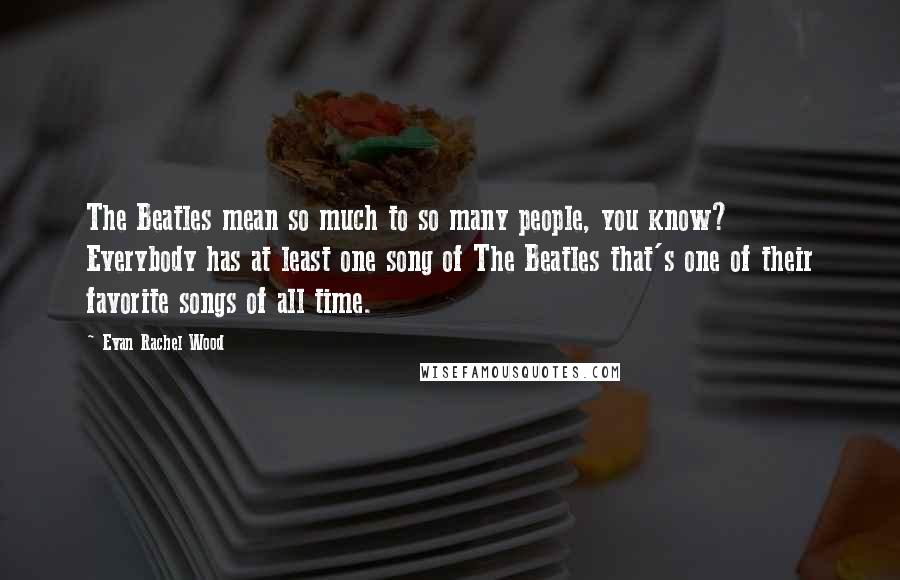 Evan Rachel Wood Quotes: The Beatles mean so much to so many people, you know? Everybody has at least one song of The Beatles that's one of their favorite songs of all time.