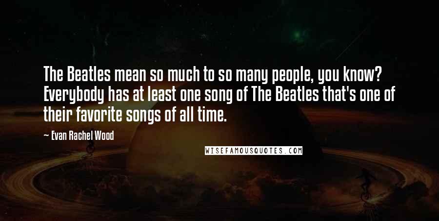 Evan Rachel Wood Quotes: The Beatles mean so much to so many people, you know? Everybody has at least one song of The Beatles that's one of their favorite songs of all time.