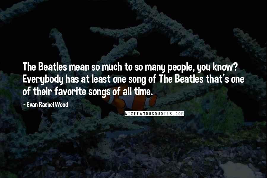 Evan Rachel Wood Quotes: The Beatles mean so much to so many people, you know? Everybody has at least one song of The Beatles that's one of their favorite songs of all time.