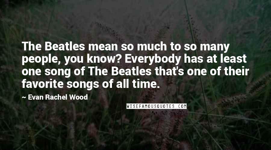 Evan Rachel Wood Quotes: The Beatles mean so much to so many people, you know? Everybody has at least one song of The Beatles that's one of their favorite songs of all time.