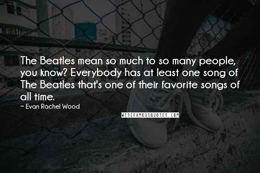 Evan Rachel Wood Quotes: The Beatles mean so much to so many people, you know? Everybody has at least one song of The Beatles that's one of their favorite songs of all time.