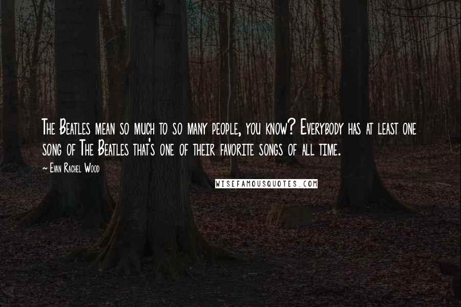 Evan Rachel Wood Quotes: The Beatles mean so much to so many people, you know? Everybody has at least one song of The Beatles that's one of their favorite songs of all time.