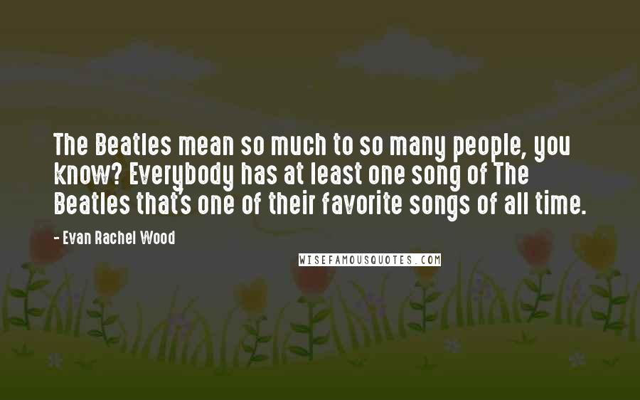 Evan Rachel Wood Quotes: The Beatles mean so much to so many people, you know? Everybody has at least one song of The Beatles that's one of their favorite songs of all time.