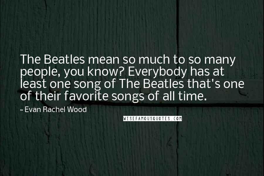 Evan Rachel Wood Quotes: The Beatles mean so much to so many people, you know? Everybody has at least one song of The Beatles that's one of their favorite songs of all time.