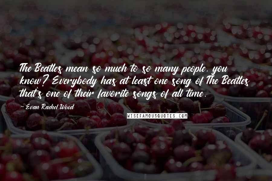 Evan Rachel Wood Quotes: The Beatles mean so much to so many people, you know? Everybody has at least one song of The Beatles that's one of their favorite songs of all time.