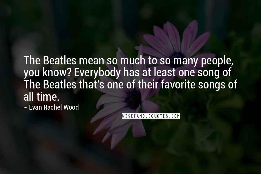 Evan Rachel Wood Quotes: The Beatles mean so much to so many people, you know? Everybody has at least one song of The Beatles that's one of their favorite songs of all time.