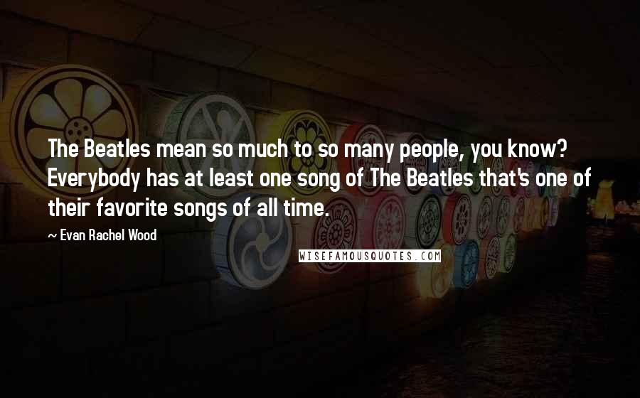 Evan Rachel Wood Quotes: The Beatles mean so much to so many people, you know? Everybody has at least one song of The Beatles that's one of their favorite songs of all time.