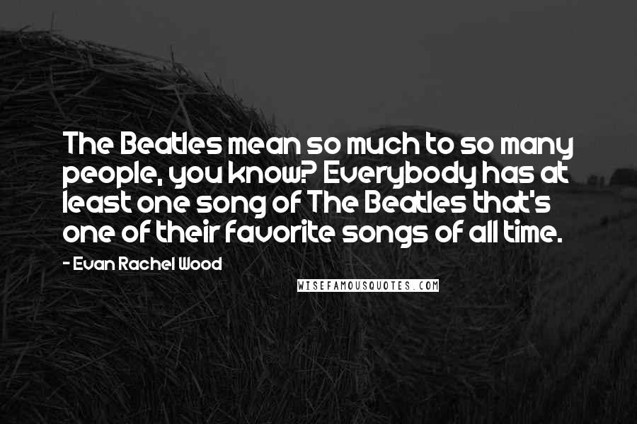 Evan Rachel Wood Quotes: The Beatles mean so much to so many people, you know? Everybody has at least one song of The Beatles that's one of their favorite songs of all time.