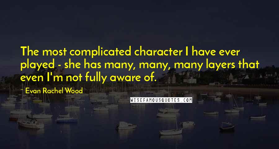 Evan Rachel Wood Quotes: The most complicated character I have ever played - she has many, many, many layers that even I'm not fully aware of.