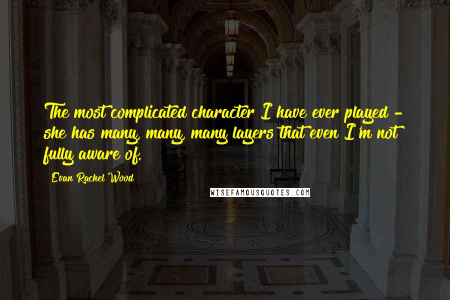 Evan Rachel Wood Quotes: The most complicated character I have ever played - she has many, many, many layers that even I'm not fully aware of.