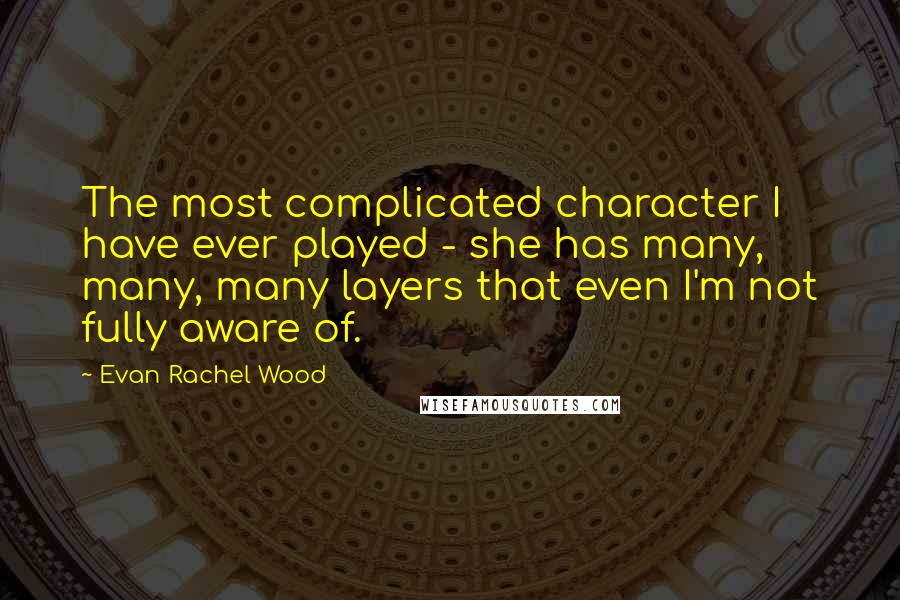 Evan Rachel Wood Quotes: The most complicated character I have ever played - she has many, many, many layers that even I'm not fully aware of.