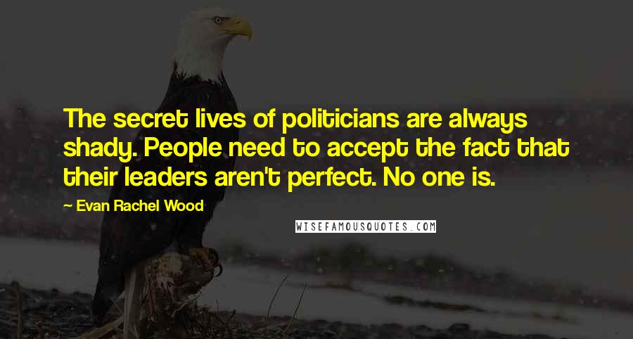 Evan Rachel Wood Quotes: The secret lives of politicians are always shady. People need to accept the fact that their leaders aren't perfect. No one is.