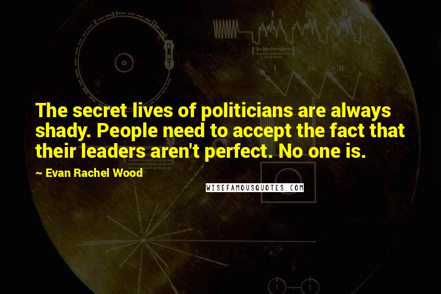 Evan Rachel Wood Quotes: The secret lives of politicians are always shady. People need to accept the fact that their leaders aren't perfect. No one is.