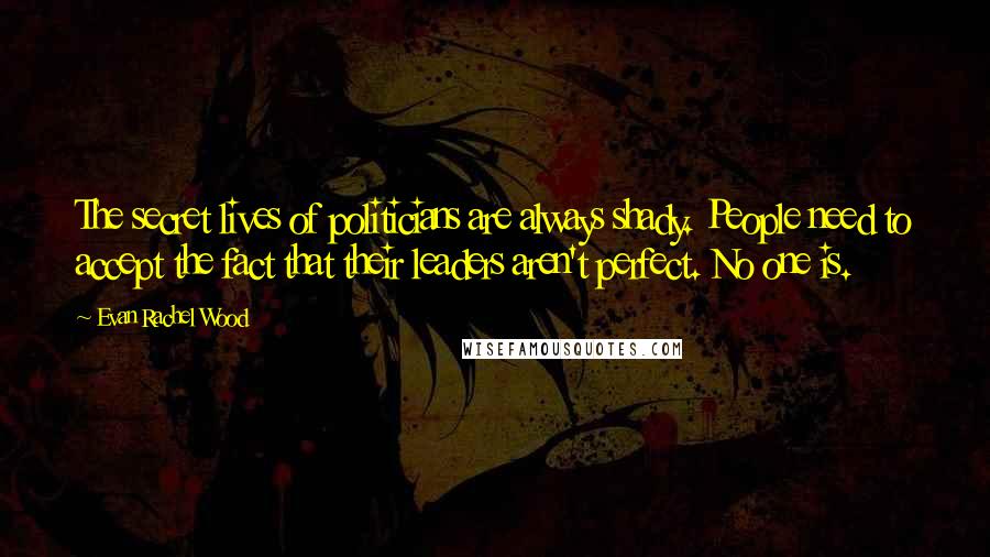 Evan Rachel Wood Quotes: The secret lives of politicians are always shady. People need to accept the fact that their leaders aren't perfect. No one is.