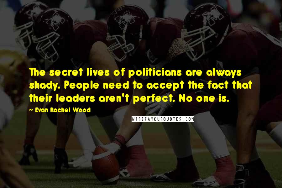 Evan Rachel Wood Quotes: The secret lives of politicians are always shady. People need to accept the fact that their leaders aren't perfect. No one is.