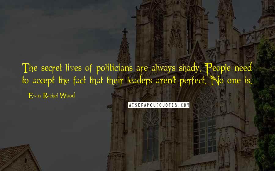 Evan Rachel Wood Quotes: The secret lives of politicians are always shady. People need to accept the fact that their leaders aren't perfect. No one is.