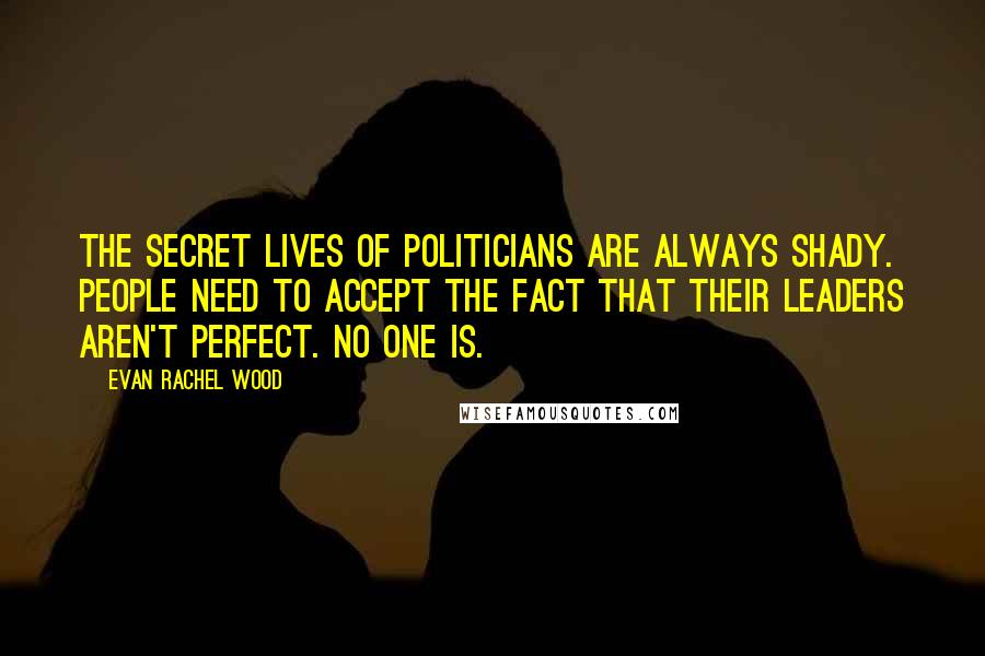 Evan Rachel Wood Quotes: The secret lives of politicians are always shady. People need to accept the fact that their leaders aren't perfect. No one is.
