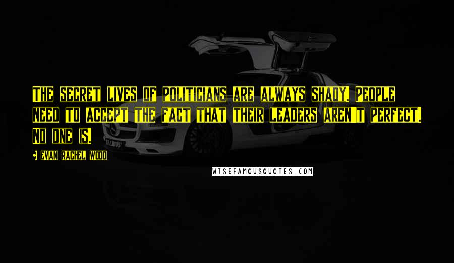 Evan Rachel Wood Quotes: The secret lives of politicians are always shady. People need to accept the fact that their leaders aren't perfect. No one is.