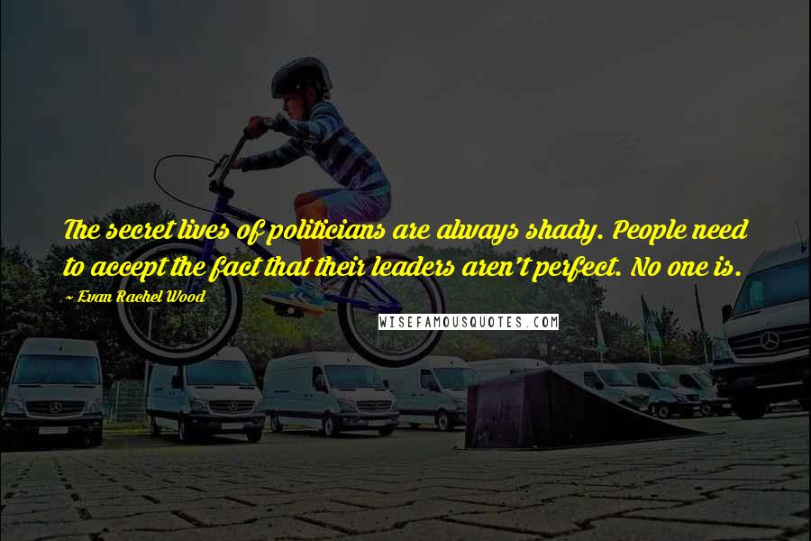 Evan Rachel Wood Quotes: The secret lives of politicians are always shady. People need to accept the fact that their leaders aren't perfect. No one is.