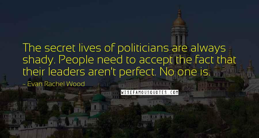 Evan Rachel Wood Quotes: The secret lives of politicians are always shady. People need to accept the fact that their leaders aren't perfect. No one is.