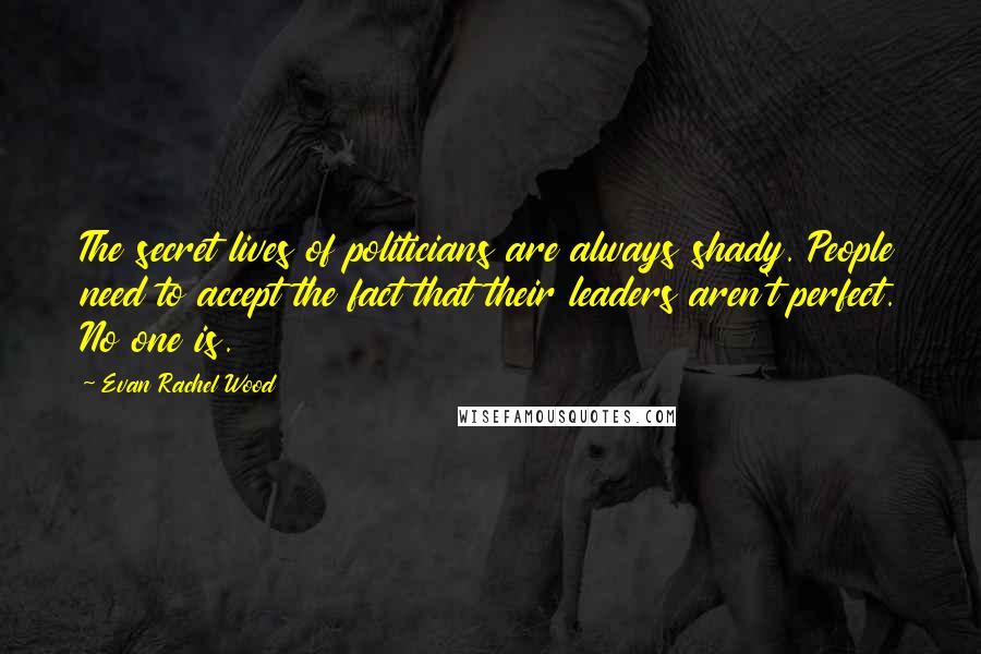 Evan Rachel Wood Quotes: The secret lives of politicians are always shady. People need to accept the fact that their leaders aren't perfect. No one is.
