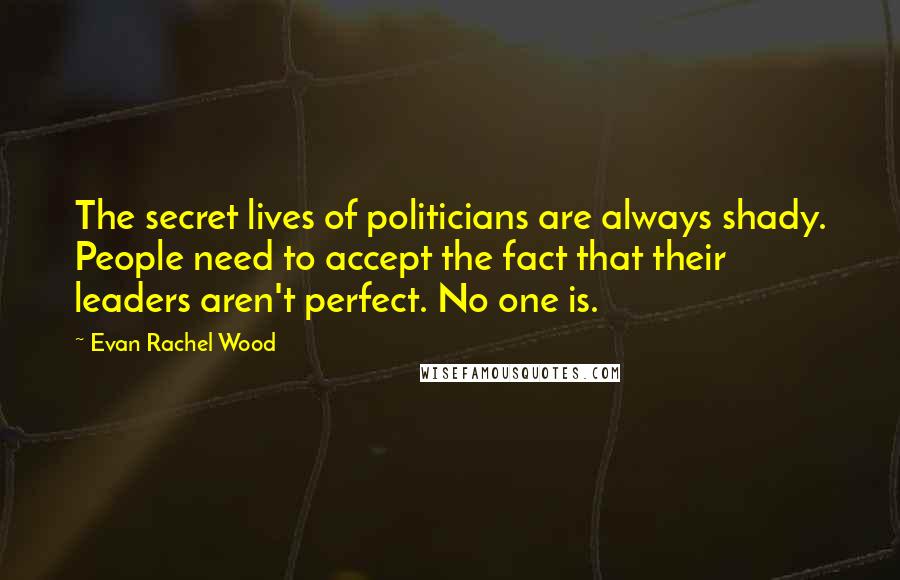 Evan Rachel Wood Quotes: The secret lives of politicians are always shady. People need to accept the fact that their leaders aren't perfect. No one is.