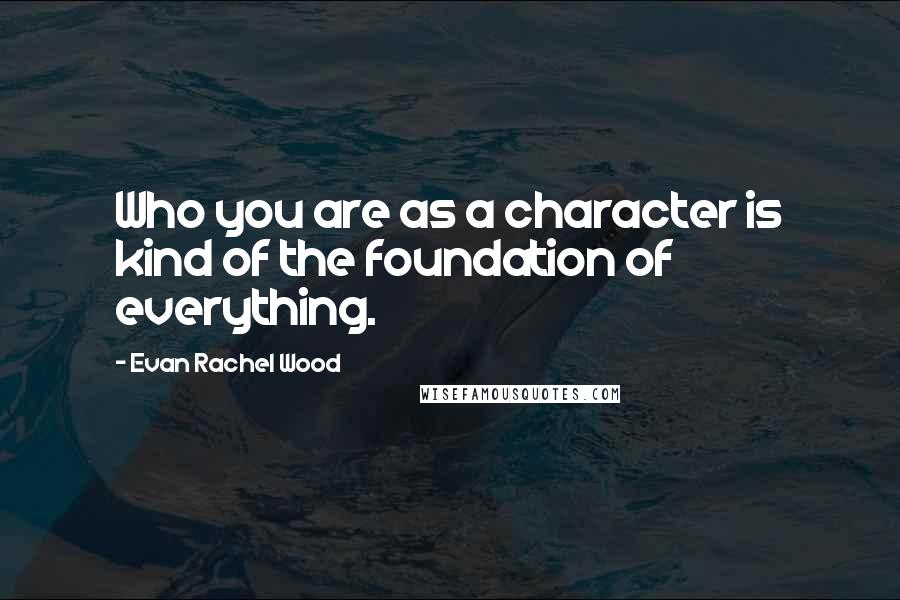 Evan Rachel Wood Quotes: Who you are as a character is kind of the foundation of everything.