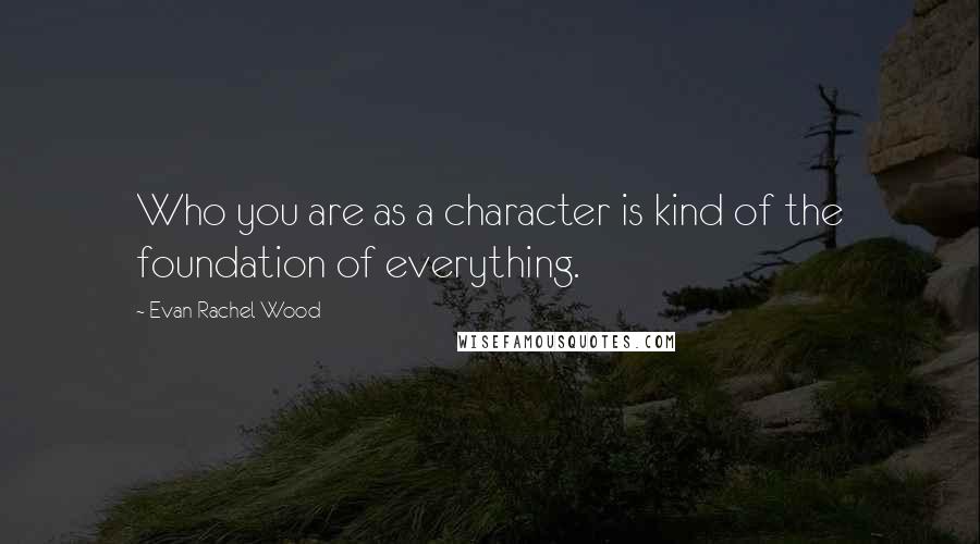 Evan Rachel Wood Quotes: Who you are as a character is kind of the foundation of everything.