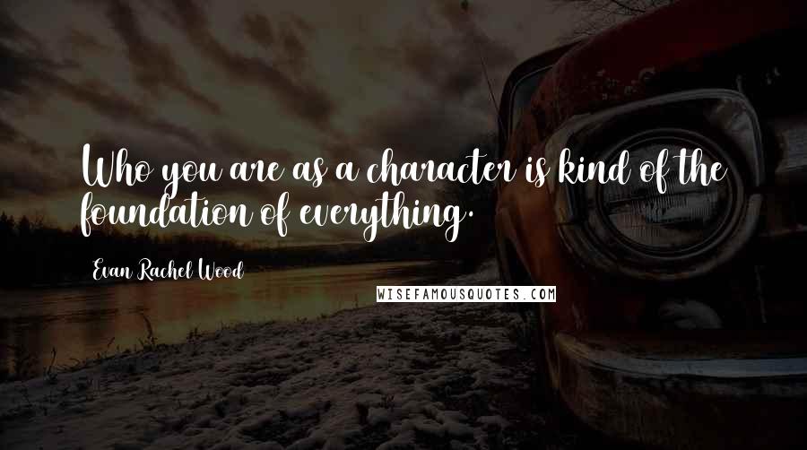 Evan Rachel Wood Quotes: Who you are as a character is kind of the foundation of everything.