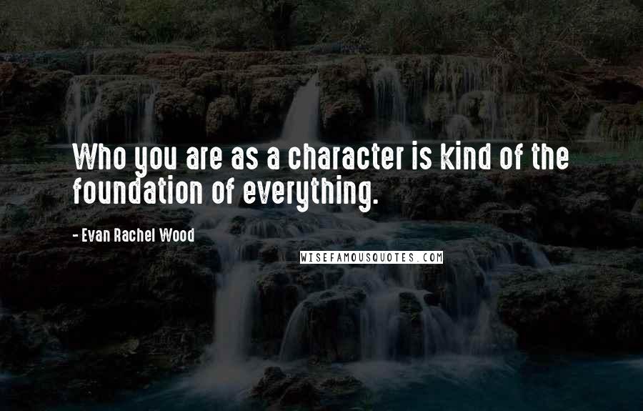 Evan Rachel Wood Quotes: Who you are as a character is kind of the foundation of everything.