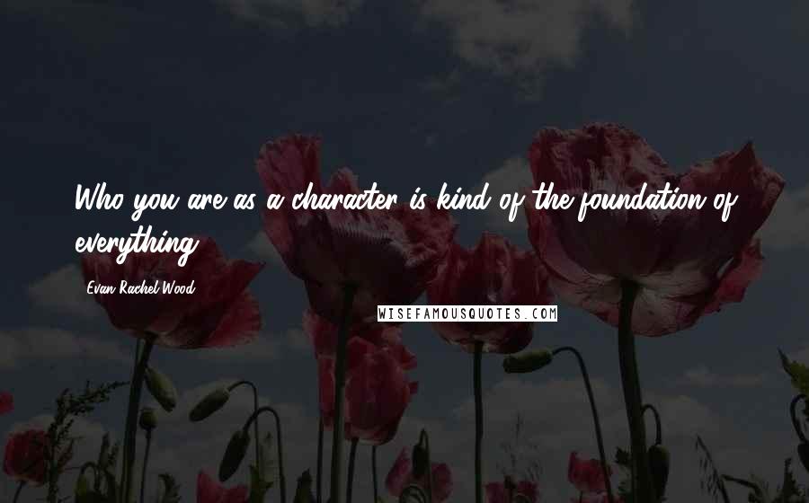 Evan Rachel Wood Quotes: Who you are as a character is kind of the foundation of everything.