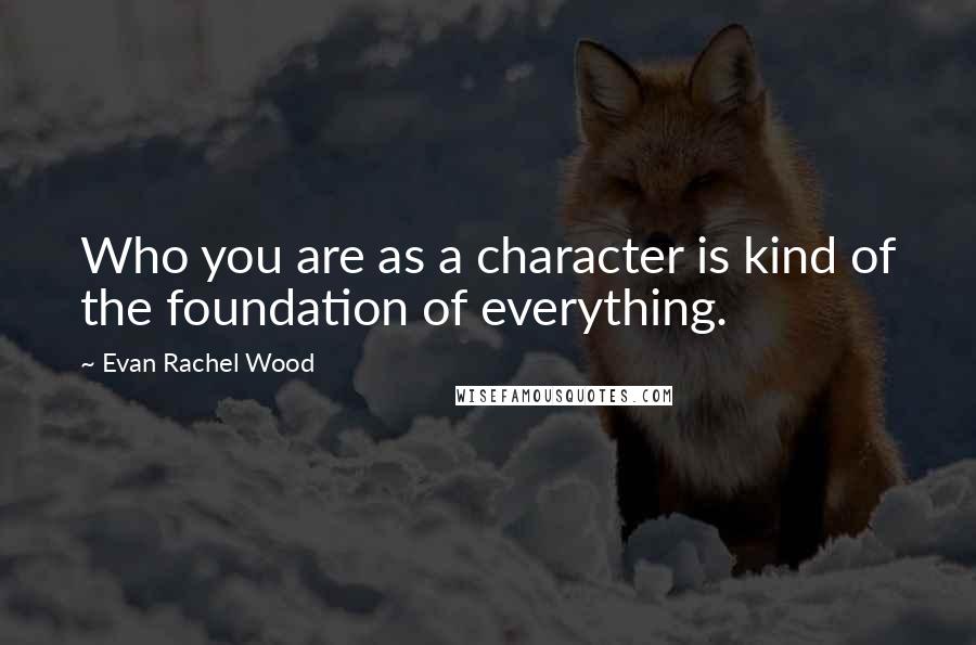 Evan Rachel Wood Quotes: Who you are as a character is kind of the foundation of everything.