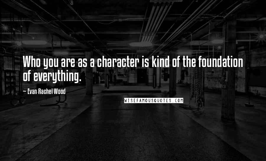 Evan Rachel Wood Quotes: Who you are as a character is kind of the foundation of everything.